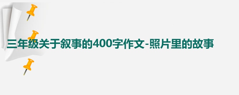 三年级关于叙事的400字作文-照片里的故事