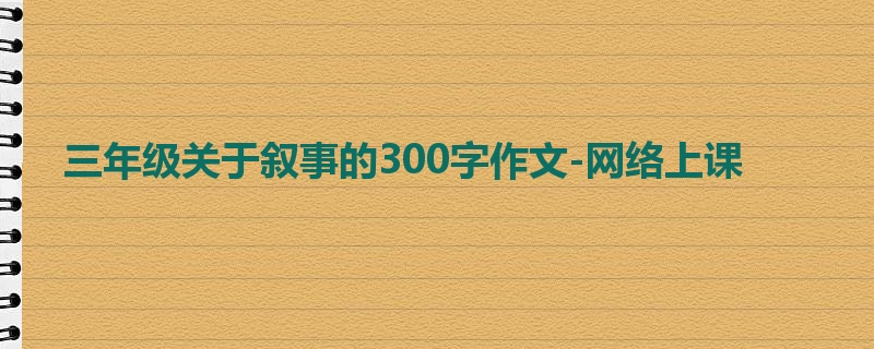 三年级关于叙事的300字作文-网络上课