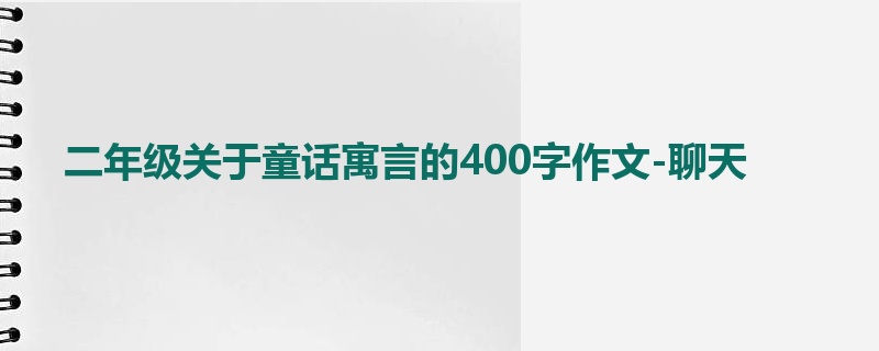二年级关于童话寓言的400字作文-聊天