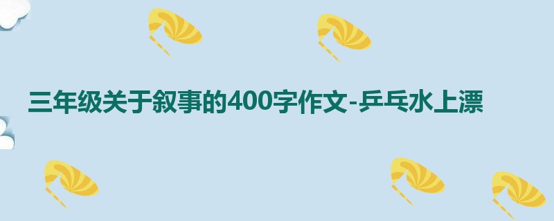 三年级关于叙事的400字作文-乒乓水上漂