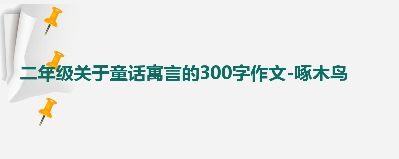 二年级关于童话寓言的300字作文-啄木鸟