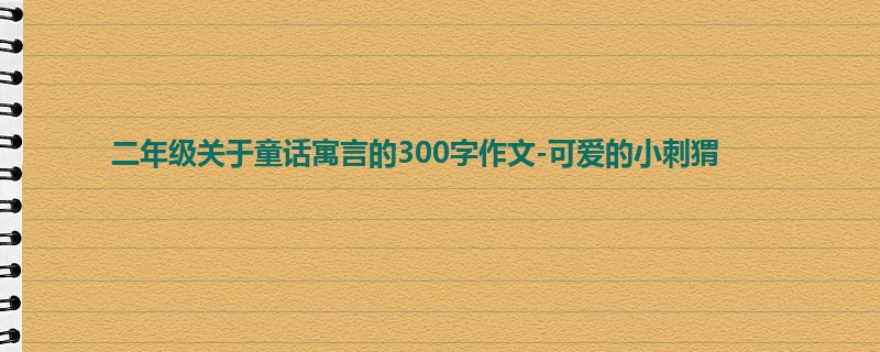 二年级关于童话寓言的300字作文-可爱的小刺猬