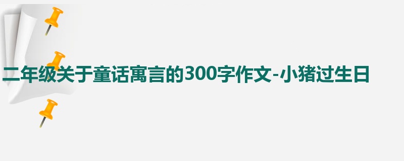 二年级关于童话寓言的300字作文-小猪过生日