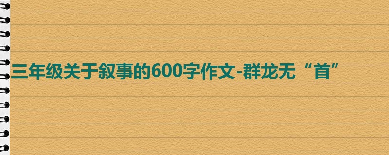 三年级关于叙事的600字作文-群龙无“首”