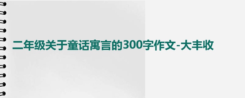二年级关于童话寓言的300字作文-大丰收