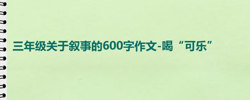 三年级关于叙事的600字作文-喝“可乐”