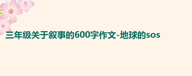 三年级关于叙事的600字作文-地球的sos