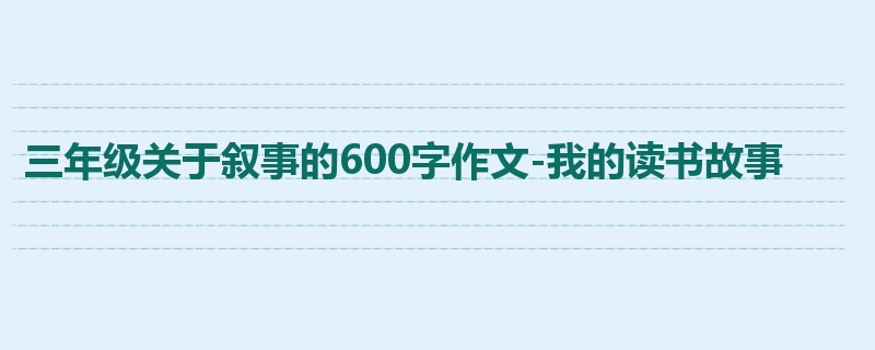 三年级关于叙事的600字作文-我的读书故事