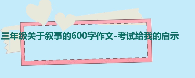 三年级关于叙事的600字作文-考试给我的启示