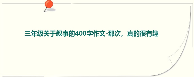 三年级关于叙事的400字作文-那次,真的很有趣