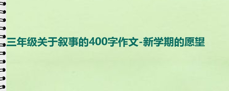 三年级关于叙事的400字作文-新学期的愿望