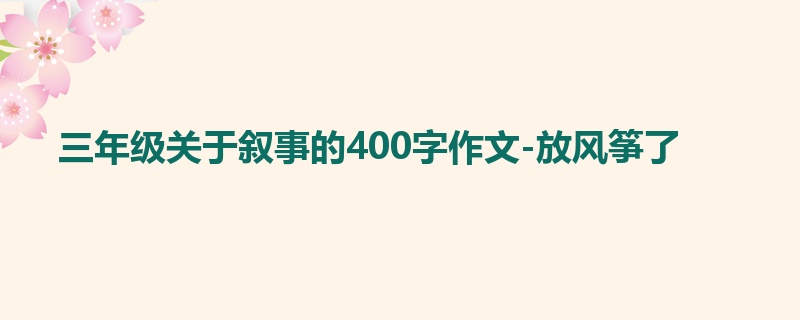 三年级关于叙事的400字作文-放风筝了