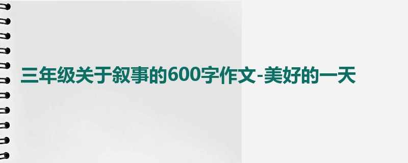 三年级关于叙事的600字作文-美好的一天