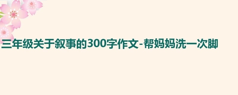 三年级关于叙事的300字作文-帮妈妈洗一次脚