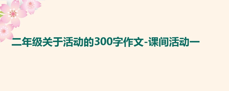 二年级关于活动的300字作文-课间活动一