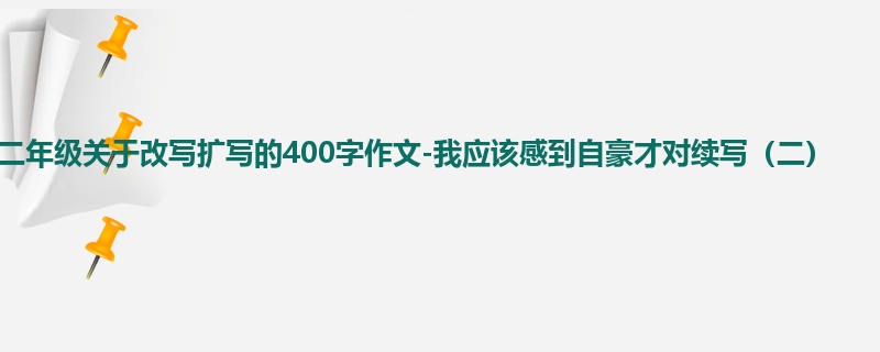 二年级关于改写扩写的400字作文-我应该感到自豪才对续写(二)