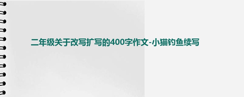 二年级关于改写扩写的400字作文-小猫钓鱼续写