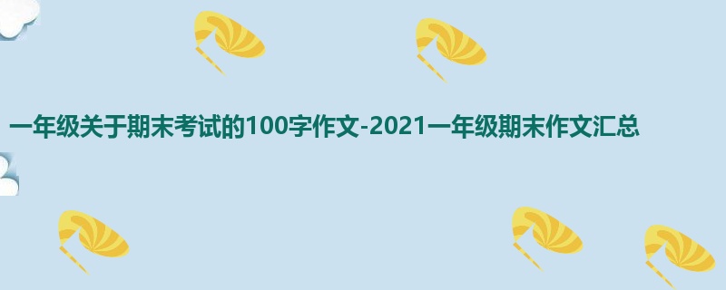 一年级关于期末考试的100字作文-2021一年级期末作文汇总