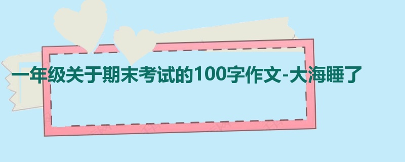 一年级关于期末考试的100字作文-大海睡了