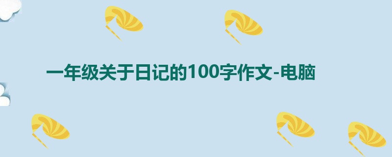 一年级关于日记的100字作文-电脑
