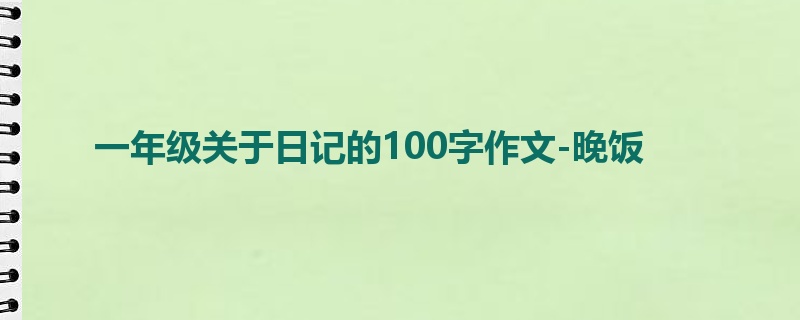 一年级关于日记的100字作文-晚饭