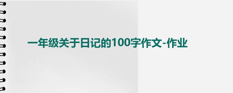 一年级关于日记的100字作文-作业