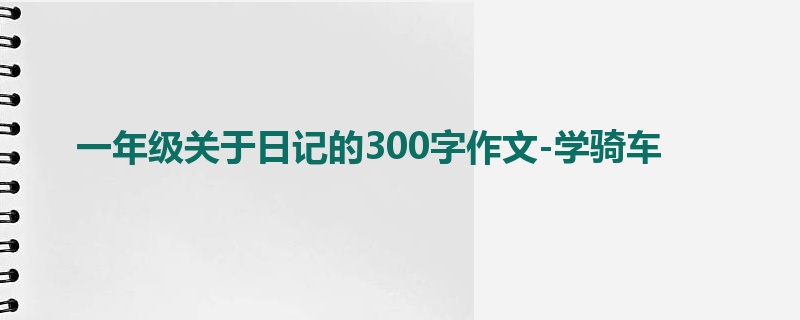 一年级关于日记的300字作文-学骑车