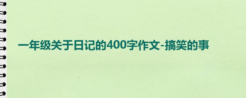 一年级关于日记的400字作文-搞笑的事