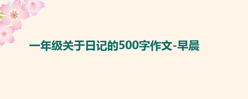 一年级关于日记的500字作文-早晨