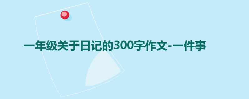 一年级关于日记的300字作文-一件事