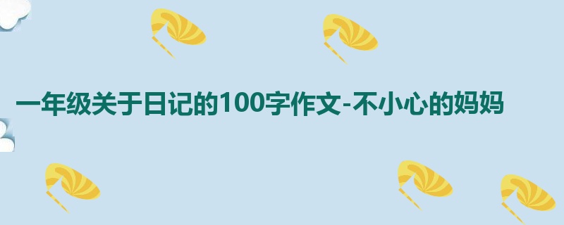 一年级关于日记的100字作文-不小心的妈妈