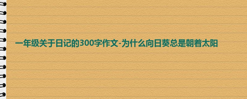 一年级关于日记的300字作文-为什么向日葵总是朝着太阳