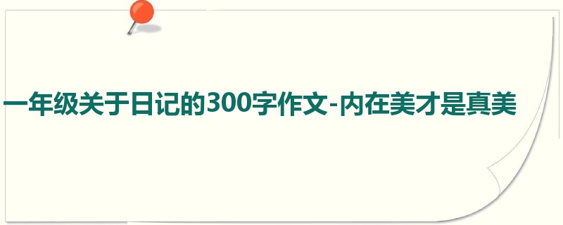 一年级关于日记的300字作文-内在美才是真美