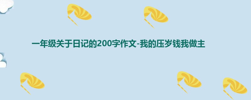 一年级关于日记的200字作文-我的压岁钱我做主