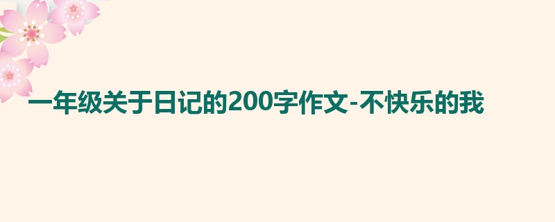 一年级关于日记的200字作文-不快乐的我