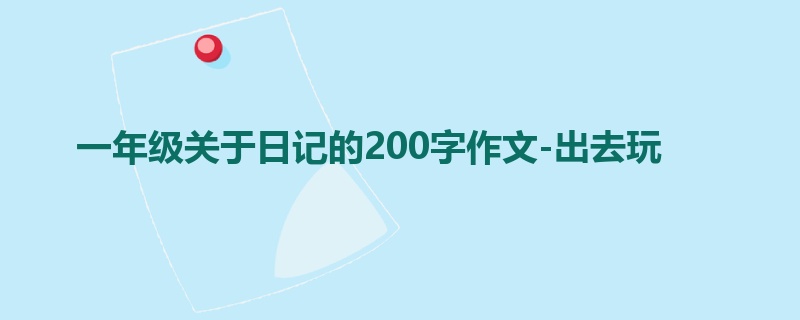 一年级关于日记的200字作文-出去玩