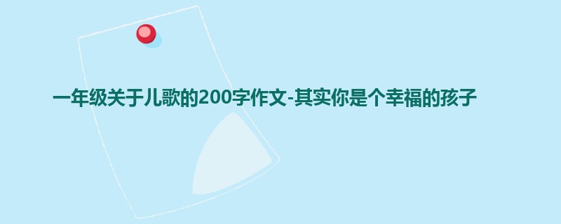 一年级关于儿歌的200字作文-其实你是个幸福的孩子