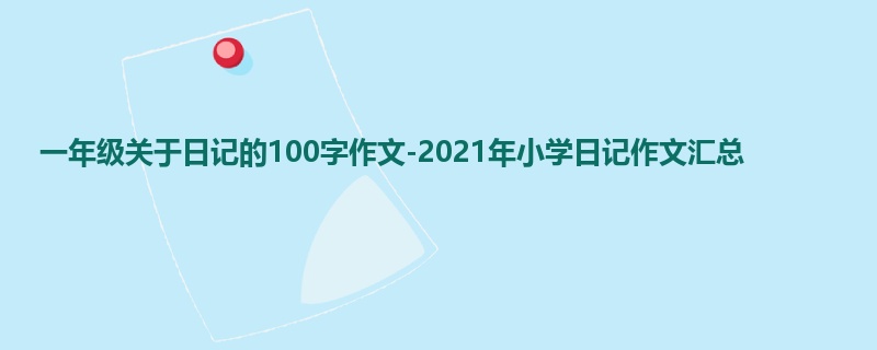 一年级关于日记的100字作文-2021年小学日记作文汇总