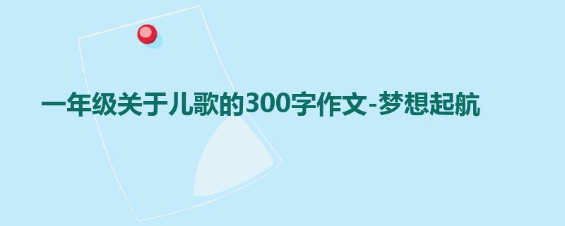 一年级关于儿歌的300字作文-梦想起航