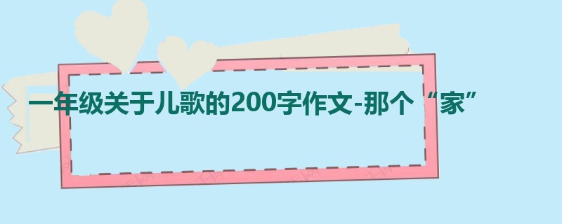 一年级关于儿歌的200字作文-那个“家”