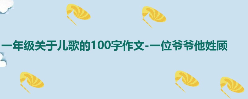 一年级关于儿歌的100字作文-一位爷爷他姓顾