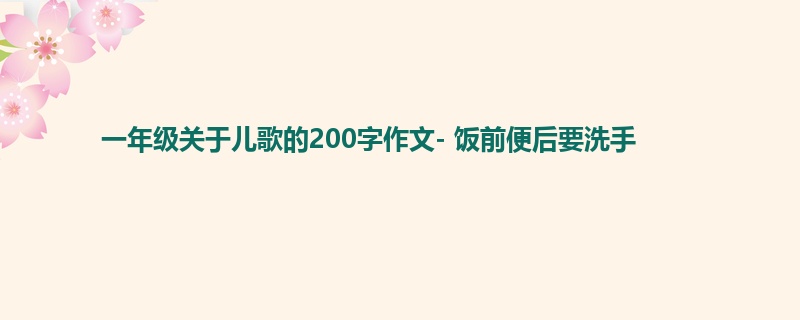 一年级关于儿歌的200字作文- 饭前便后要洗手