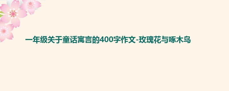 一年级关于童话寓言的400字作文-玫瑰花与啄木鸟