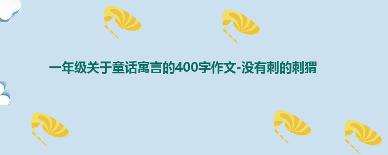 一年级关于童话寓言的400字作文-没有刺的刺猬