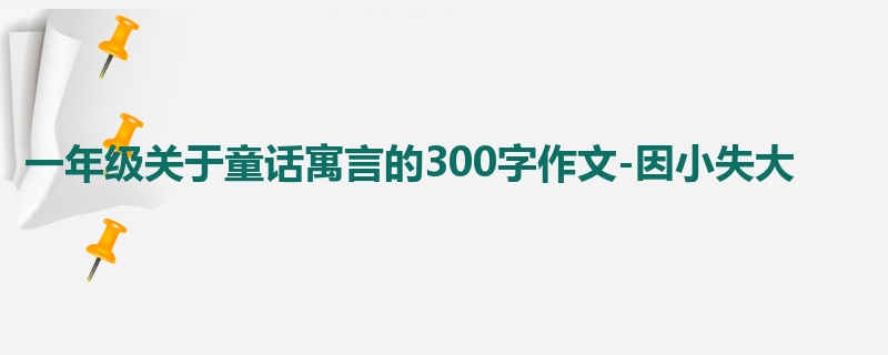一年级关于童话寓言的300字作文-因小失大