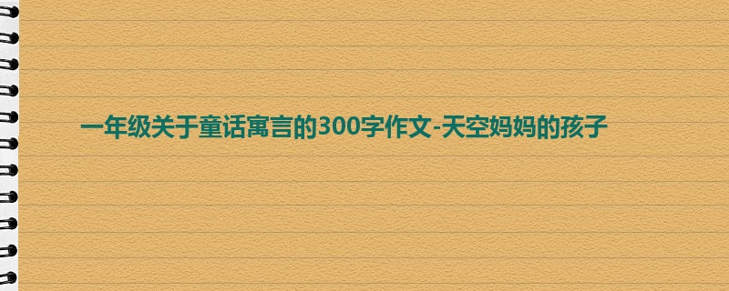 一年级关于童话寓言的300字作文-天空妈妈的孩子