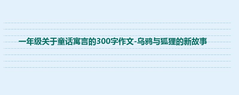 一年级关于童话寓言的300字作文-乌鸦与狐狸的新故事