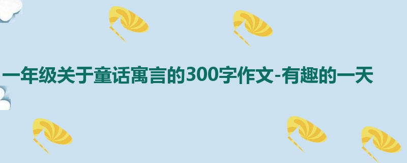 一年级关于童话寓言的300字作文-有趣的一天