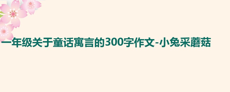 一年级关于童话寓言的300字作文-小兔采蘑菇