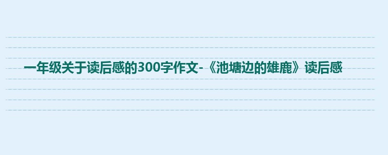一年级关于读后感的300字作文-《池塘边的雄鹿》读后感